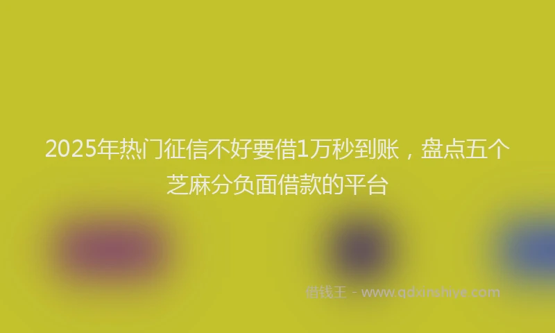 2025年热门征信不好要借1万秒到账，盘点五个芝麻分负面借款的平台