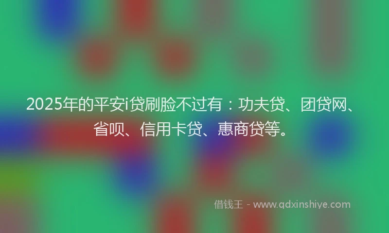 2025年的平安i贷刷脸不过有：功夫贷、团贷网、省呗、信用卡贷、惠商贷等。
