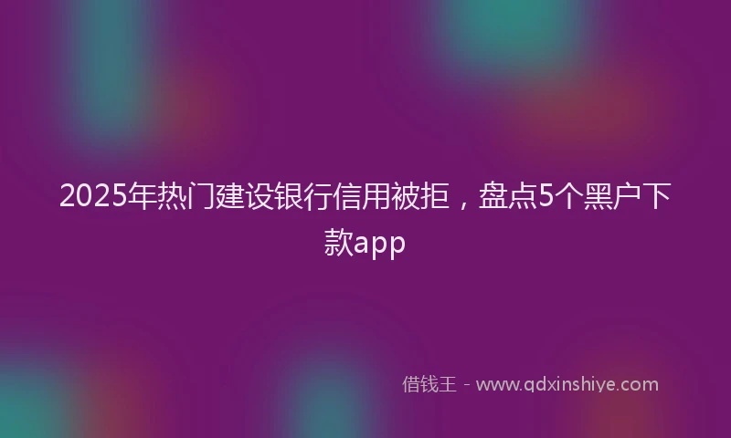2025年热门建设银行信用被拒，盘点5个黑户下款app