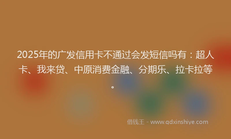 2025年的广发信用卡不通过会发短信吗有：超人卡、我来贷、中原消费金融、分期乐、拉卡拉等。