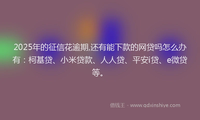 2025年的征信花逾期,还有能下款的网贷吗怎么办有：柯基贷、小米贷款、人人贷、平安i贷、e微贷等。