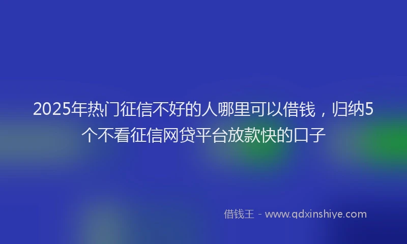 2025年热门征信不好的人哪里可以借钱，归纳5个不看征信网贷平台放款快的口子
