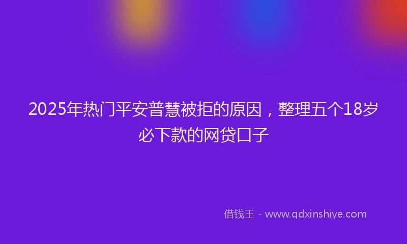 2025年热门平安普慧被拒的原因，整理五个18岁必下款的网贷口子