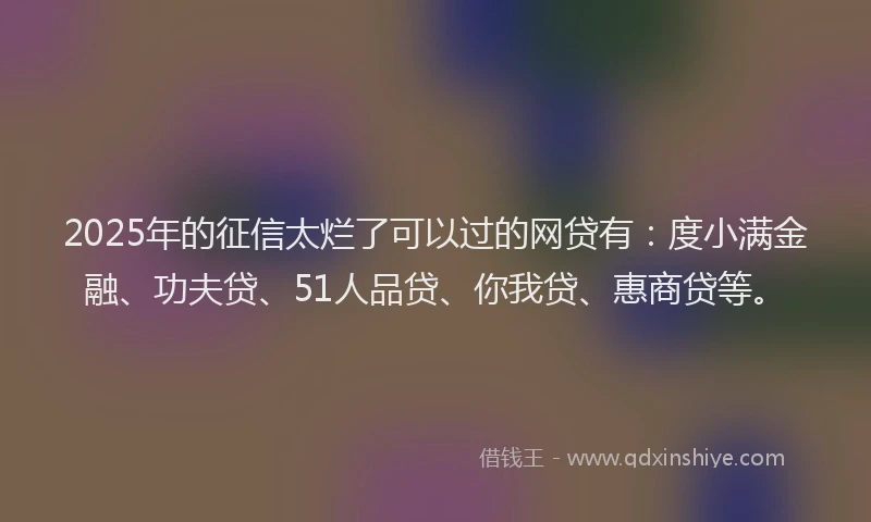 2025年的征信太烂了可以过的网贷有：度小满金融、功夫贷、51人品贷、你我贷、惠商贷等。