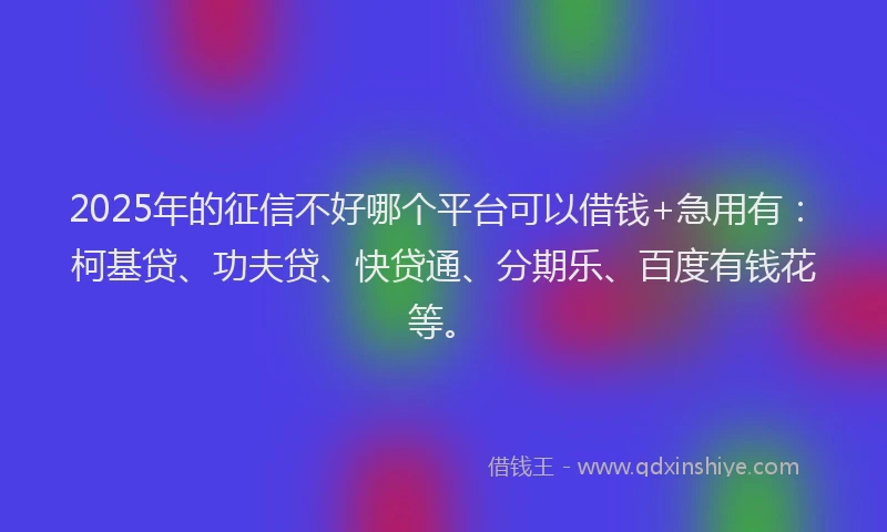 2025年的征信不好哪个平台可以借钱+急用有：柯基贷、功夫贷、快贷通、分期乐、百度有钱花等。