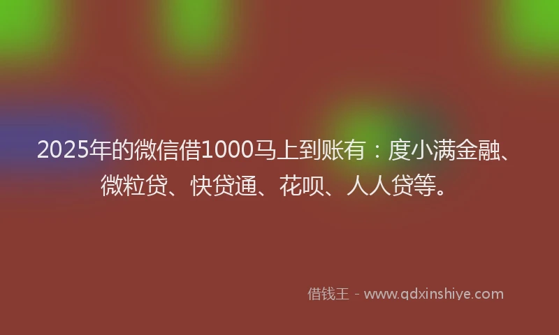2025年的微信借1000马上到账有：度小满金融、微粒贷、快贷通、花呗、人人贷等。