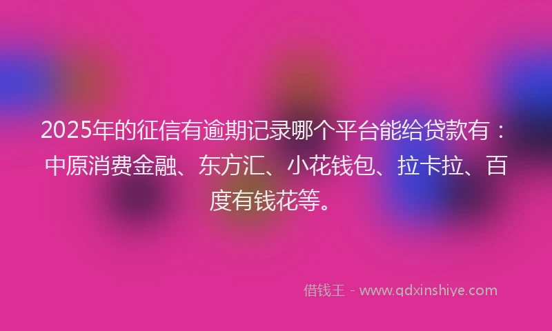 2025年的征信有逾期记录哪个平台能给贷款有：中原消费金融、东方汇、小花钱包、拉卡拉、百度有钱花等。