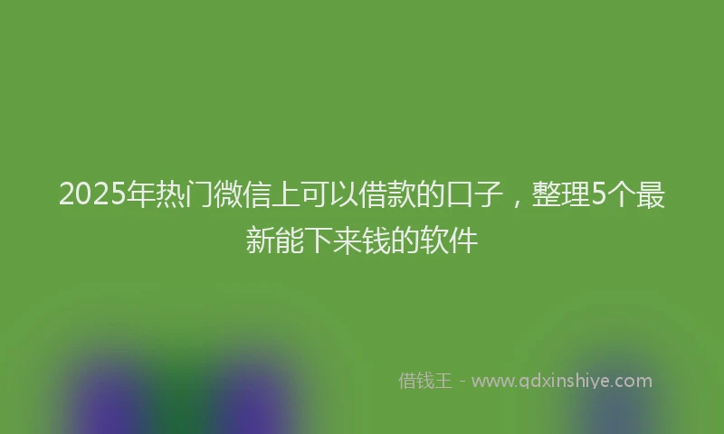 2025年热门微信上可以借款的口子，整理5个最新能下来钱的软件