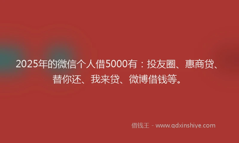 2025年的微信个人借5000有：投友圈、惠商贷、替你还、我来贷、微博借钱等。
