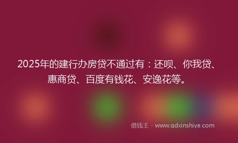 2025年的建行办房贷不通过有：还呗、你我贷、惠商贷、百度有钱花、安逸花等。