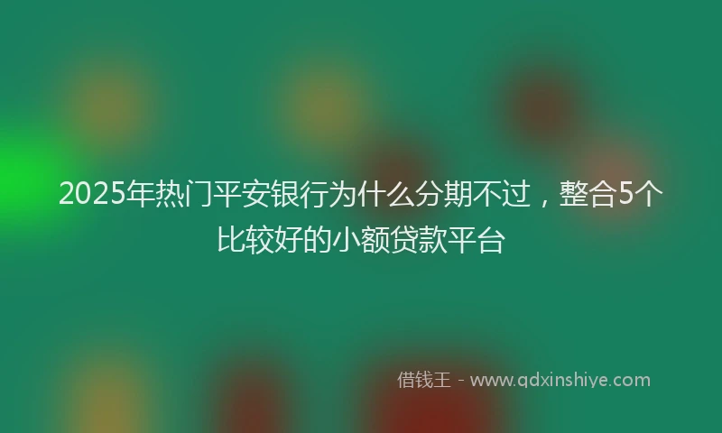 2025年热门平安银行为什么分期不过，整合5个比较好的小额贷款平台