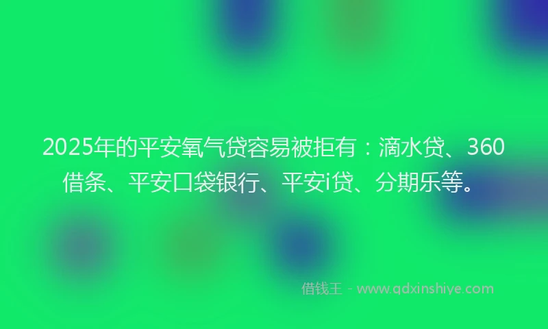 2025年的平安氧气贷容易被拒有：滴水贷、360借条、平安口袋银行、平安i贷、分期乐等。
