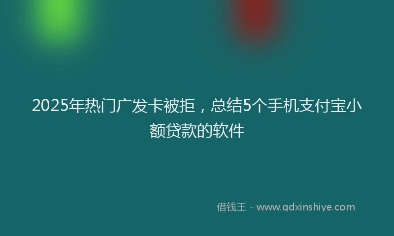 2025年热门广发卡被拒，总结5个手机支付宝小额贷款的软件