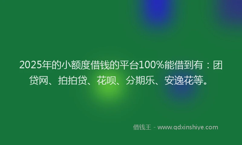 2025年的小额度借钱的平台100%能借到有：团贷网、拍拍贷、花呗、分期乐、安逸花等。