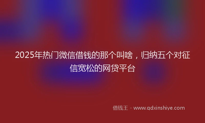 2025年热门微信借钱的那个叫啥，归纳五个对征信宽松的网贷平台