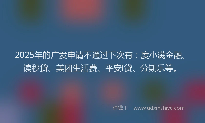 2025年的广发申请不通过下次有：度小满金融、读秒贷、美团生活费、平安i贷、分期乐等。