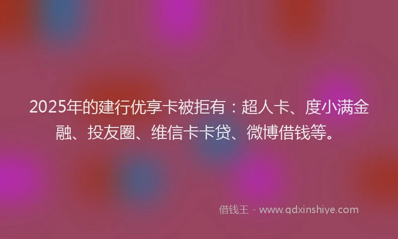 2025年的建行优享卡被拒有：超人卡、度小满金融、投友圈、维信卡卡贷、微博借钱等。