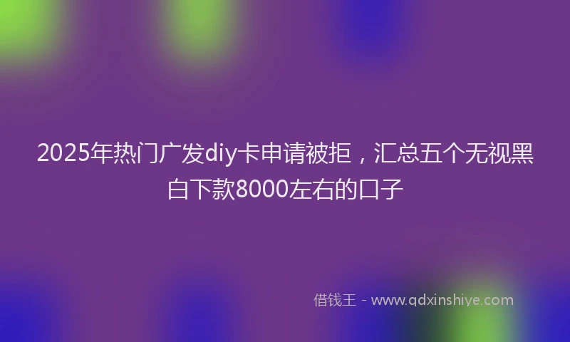 2025年热门广发diy卡申请被拒，汇总五个无视黑白下款8000左右的口子