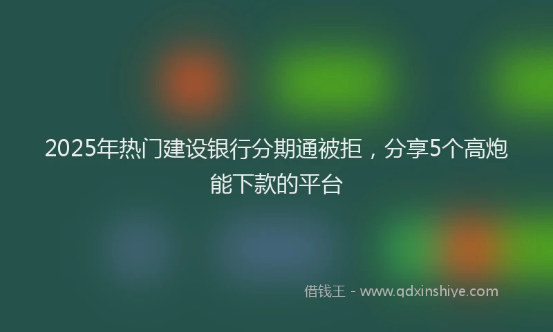 2025年热门建设银行分期通被拒，分享5个高炮能下款的平台