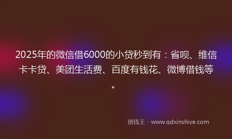 2025年的微信借6000的小贷秒到有：省呗、维信卡卡贷、美团生活费、百度有钱花、微博借钱等。