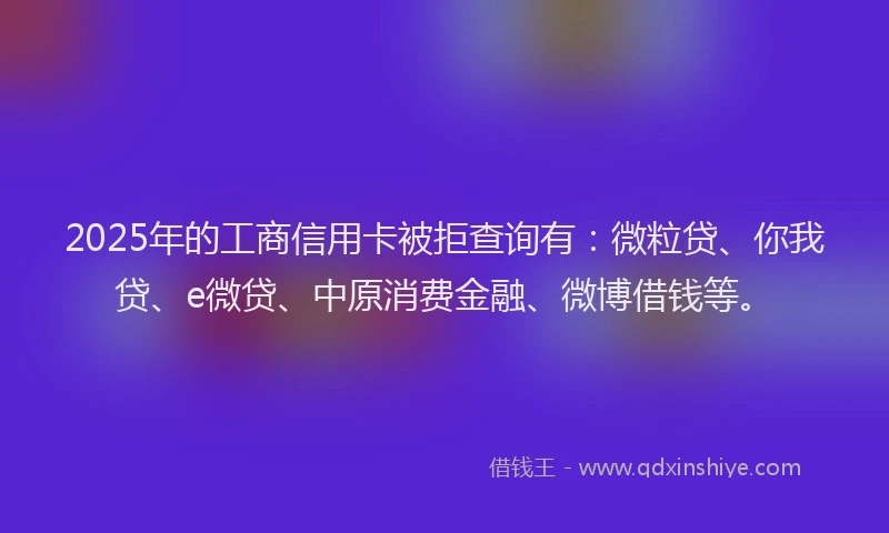 2025年的工商信用卡被拒查询有：微粒贷、你我贷、e微贷、中原消费金融、微博借钱等。
