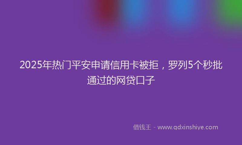 2025年热门平安申请信用卡被拒，罗列5个秒批通过的网贷口子