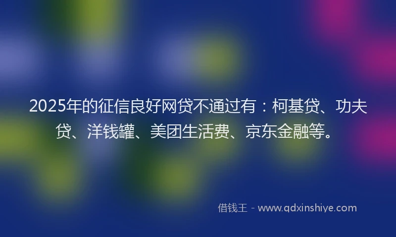 2025年的征信良好网贷不通过有：柯基贷、功夫贷、洋钱罐、美团生活费、京东金融等。