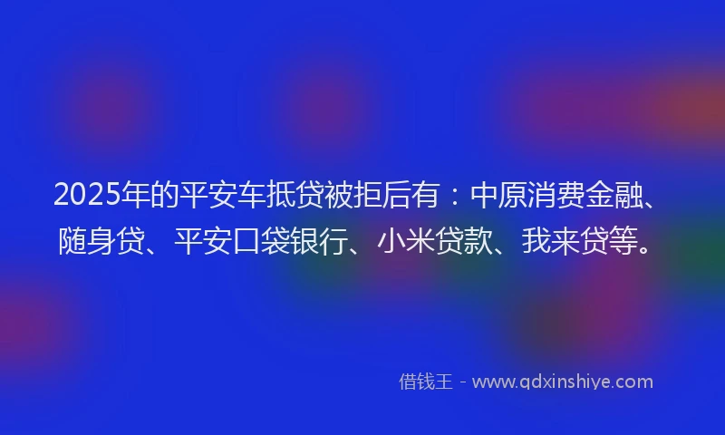 2025年的平安车抵贷被拒后有：中原消费金融、随身贷、平安口袋银行、小米贷款、我来贷等。