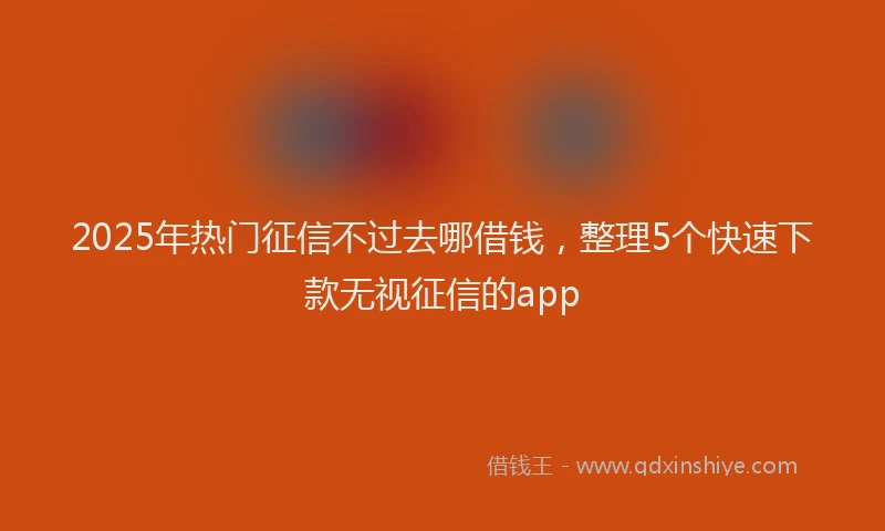 2025年热门征信不过去哪借钱，整理5个快速下款无视征信的app