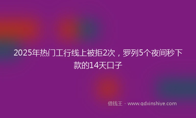 2025年热门工行线上被拒2次，罗列5个夜间秒下款的14天口子