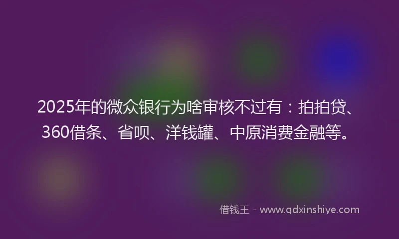 2025年的微众银行为啥审核不过有：拍拍贷、360借条、省呗、洋钱罐、中原消费金融等。