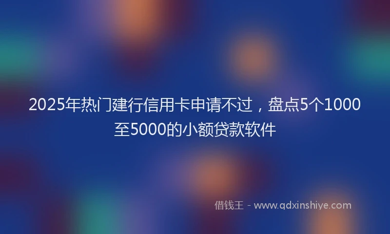 2025年热门建行信用卡申请不过，盘点5个1000至5000的小额贷款软件
