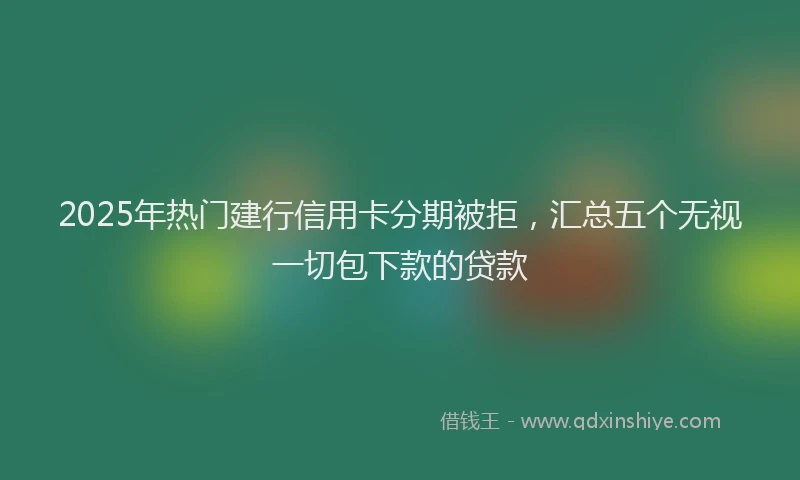 2025年热门建行信用卡分期被拒，汇总五个无视一切包下款的贷款