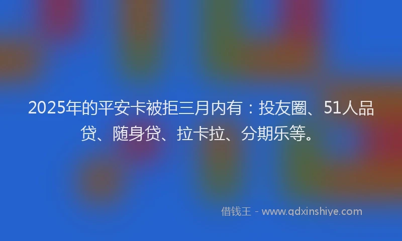 2025年的平安卡被拒三月内有:投友圈、51人品贷、随身贷、拉卡拉、分期乐等。