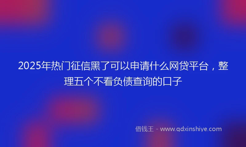 2025年热门征信黑了可以申请什么网贷平台，整理五个不看负债查询的口子