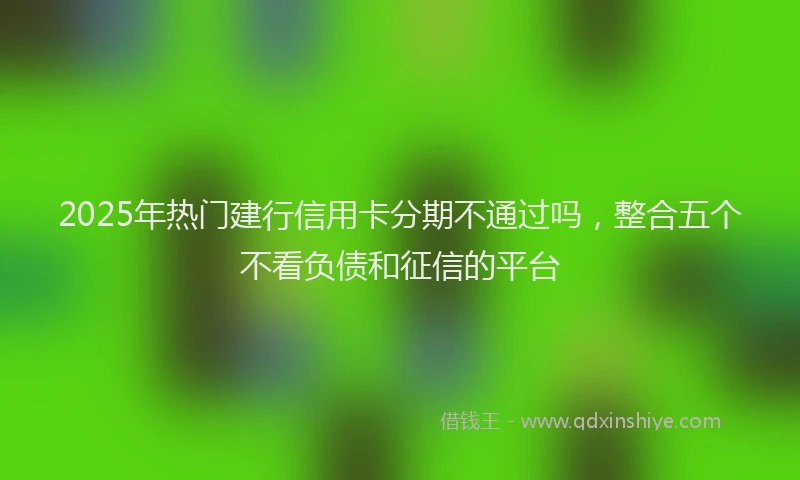 2025年热门建行信用卡分期不通过吗，整合五个不看负债和征信的平台