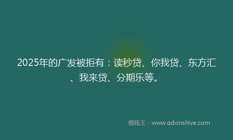 2025年的广发被拒有：读秒贷、你我贷、东方汇、我来贷、分期乐等。