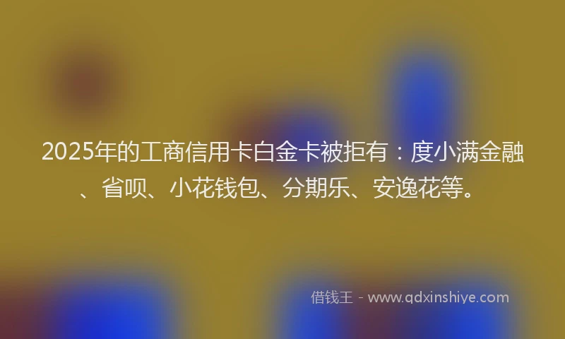 2025年的工商信用卡白金卡被拒有：度小满金融、省呗、小花钱包、分期乐、安逸花等。