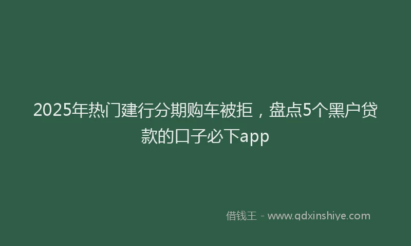 2025年热门建行分期购车被拒，盘点5个黑户贷款的口子必下app