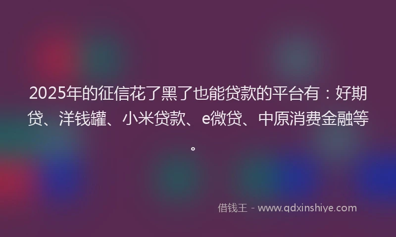 2025年的征信花了黑了也能贷款的平台有：好期贷、洋钱罐、小米贷款、e微贷、中原消费金融等。