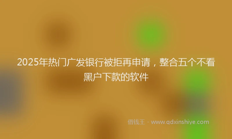 2025年热门广发银行被拒再申请，整合五个不看黑户下款的软件