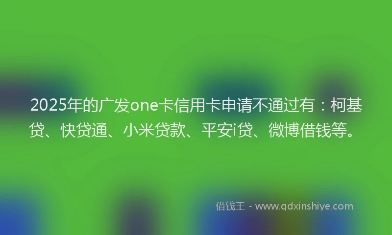 2025年的广发one卡信用卡申请不通过有：柯基贷、快贷通、小米贷款、平安i贷、微博借钱等。