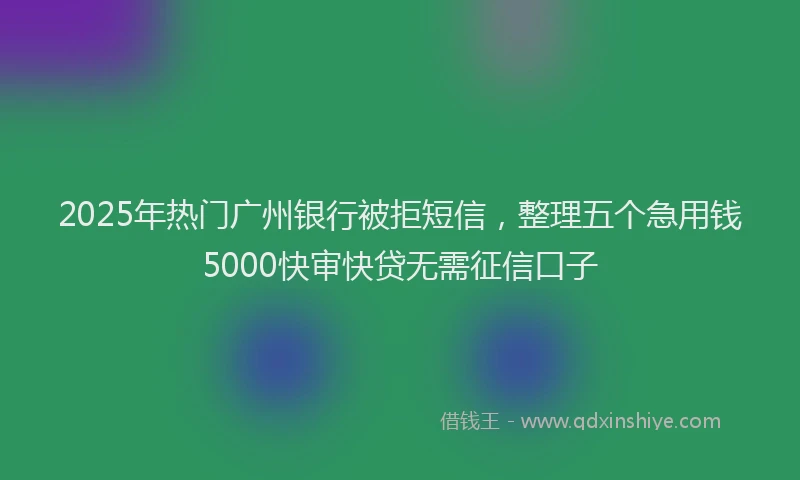 2025年热门广州银行被拒短信，整理五个急用钱5000快审快贷无需征信口子