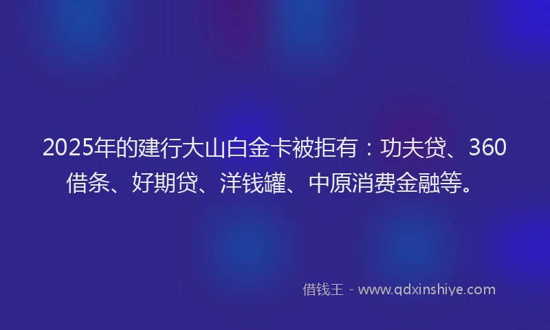 2025年的建行大山白金卡被拒有：功夫贷、360借条、好期贷、洋钱罐、中原消费金融等。