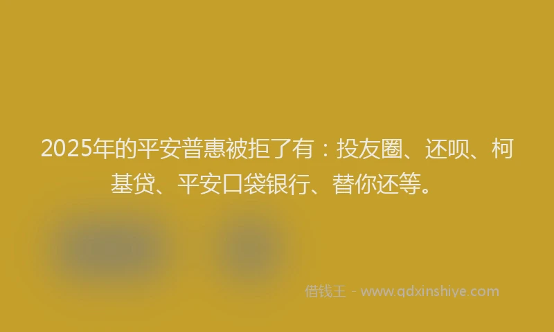 2025年的平安普惠被拒了有:投友圈、还呗、柯基贷、平安口袋银行、替你还等。