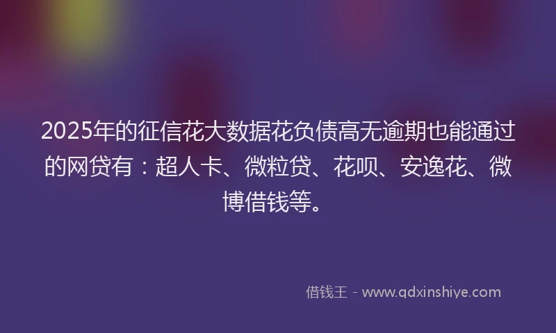 2025年的征信花大数据花负债高无逾期也能通过的网贷有：超人卡、微粒贷、花呗、安逸花、微博借钱等。