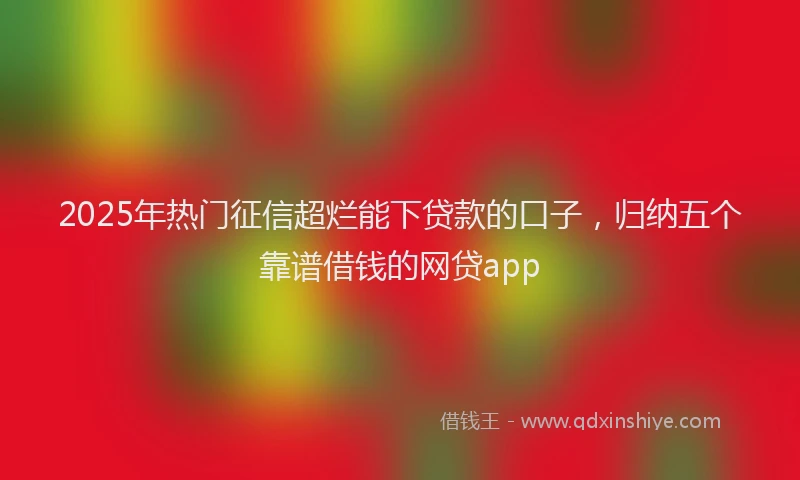 2025年热门征信超烂能下贷款的口子，归纳五个靠谱借钱的网贷app