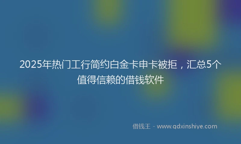 2025年热门工行简约白金卡申卡被拒，汇总5个值得信赖的借钱软件