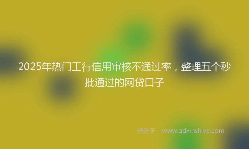 2025年热门工行信用审核不通过率，整理五个秒批通过的网贷口子