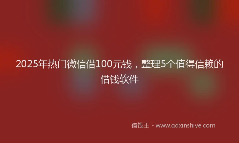 2025年热门微信借100元钱，整理5个值得信赖的借钱软件